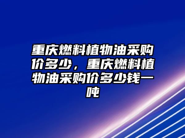 重慶燃料植物油采購(gòu)價(jià)多少，重慶燃料植物油采購(gòu)價(jià)多少錢(qián)一噸