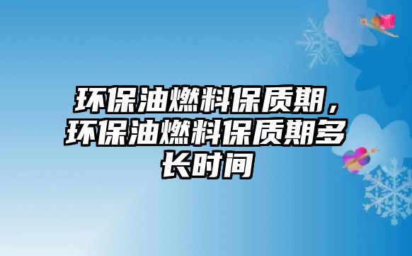 環(huán)保油燃料保質(zhì)期，環(huán)保油燃料保質(zhì)期多長時(shí)間