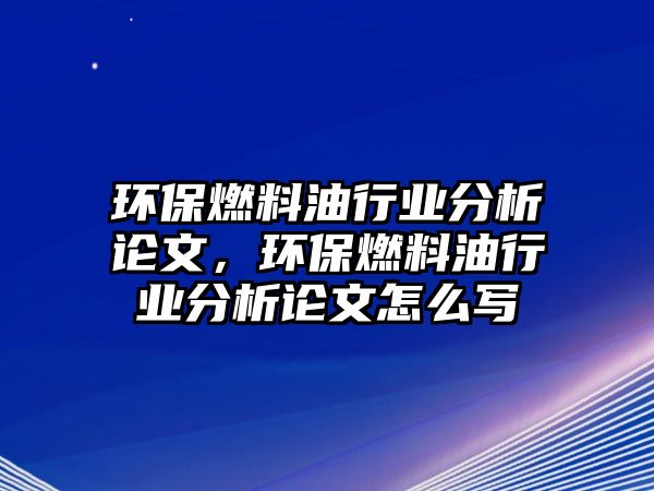 環(huán)保燃料油行業(yè)分析論文，環(huán)保燃料油行業(yè)分析論文怎么寫