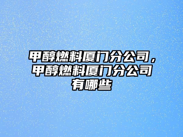 甲醇燃料廈門分公司，甲醇燃料廈門分公司有哪些