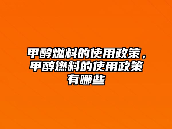 甲醇燃料的使用政策，甲醇燃料的使用政策有哪些