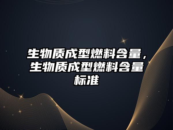 生物質(zhì)成型燃料含量，生物質(zhì)成型燃料含量標(biāo)準(zhǔn)