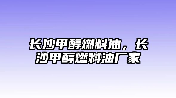 長(zhǎng)沙甲醇燃料油，長(zhǎng)沙甲醇燃料油廠家