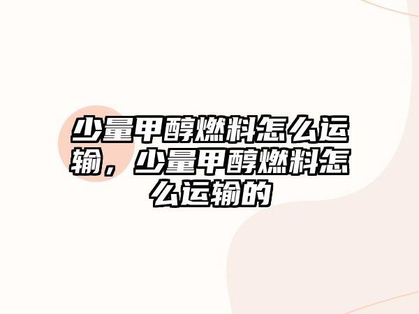 少量甲醇燃料怎么運輸，少量甲醇燃料怎么運輸?shù)? class=