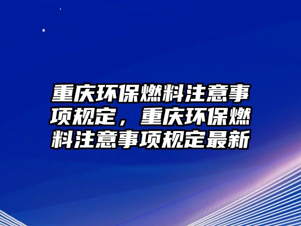 重慶環(huán)保燃料注意事項規(guī)定，重慶環(huán)保燃料注意事項規(guī)定最新