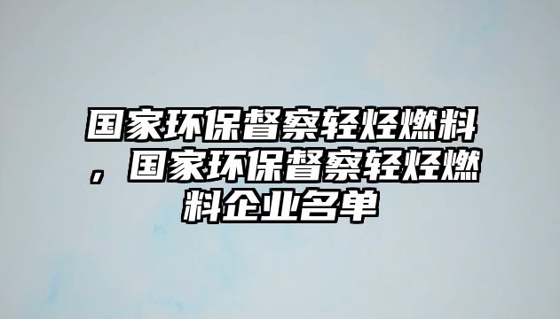 國家環(huán)保督察輕烴燃料，國家環(huán)保督察輕烴燃料企業(yè)名單