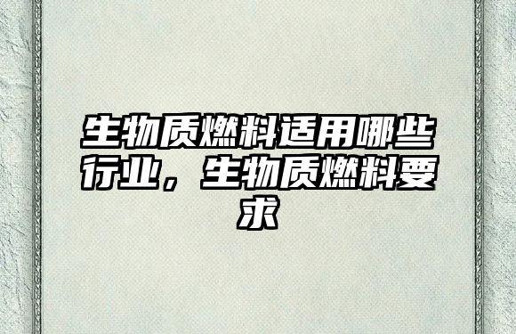 生物質(zhì)燃料適用哪些行業(yè)，生物質(zhì)燃料要求