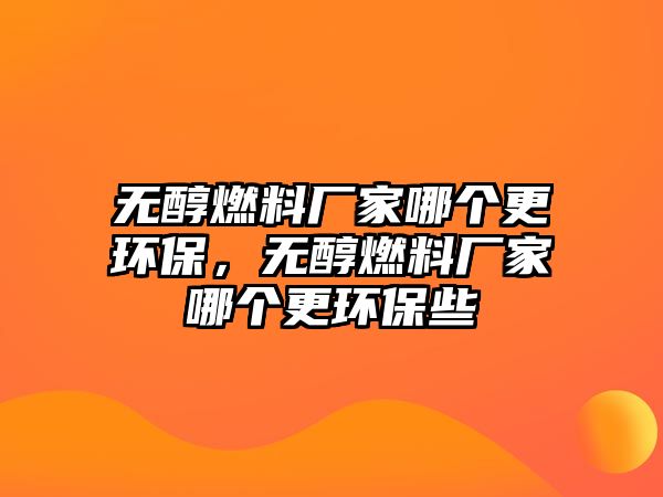 無醇燃料廠家哪個(gè)更環(huán)保，無醇燃料廠家哪個(gè)更環(huán)保些