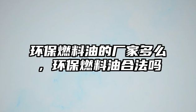 環(huán)保燃料油的廠家多么，環(huán)保燃料油合法嗎