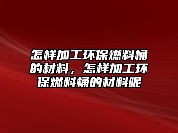 怎樣加工環(huán)保燃料桶的材料，怎樣加工環(huán)保燃料桶的材料呢