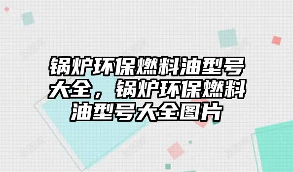 鍋爐環(huán)保燃料油型號大全，鍋爐環(huán)保燃料油型號大全圖片