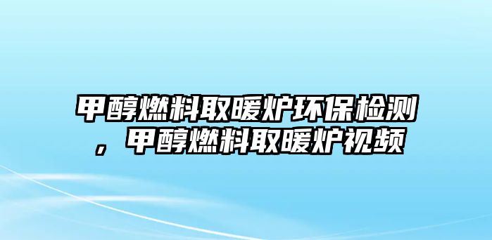 甲醇燃料取暖爐環(huán)保檢測，甲醇燃料取暖爐視頻