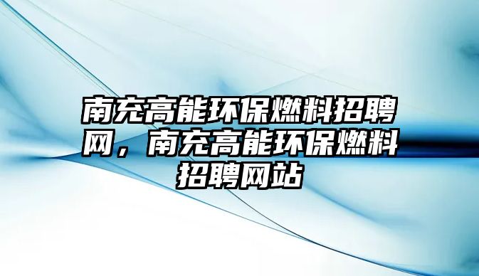 南充高能環(huán)保燃料招聘網(wǎng)，南充高能環(huán)保燃料招聘網(wǎng)站