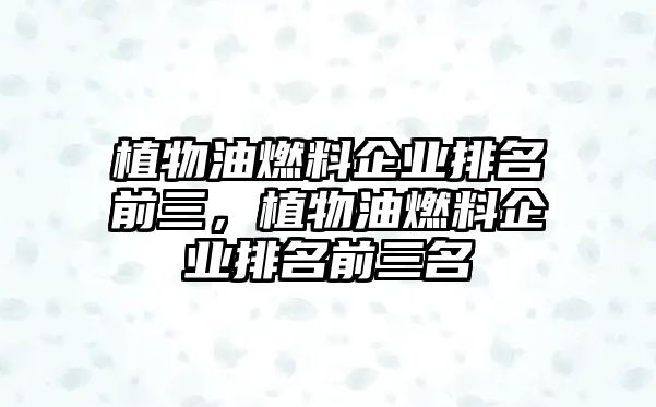 植物油燃料企業(yè)排名前三，植物油燃料企業(yè)排名前三名