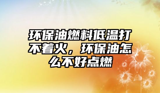 環(huán)保油燃料低溫打不著火，環(huán)保油怎么不好點(diǎn)燃