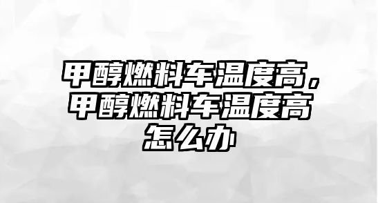 甲醇燃料車溫度高，甲醇燃料車溫度高怎么辦