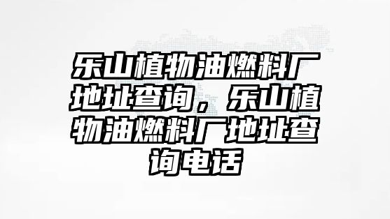 樂山植物油燃料廠地址查詢，樂山植物油燃料廠地址查詢電話