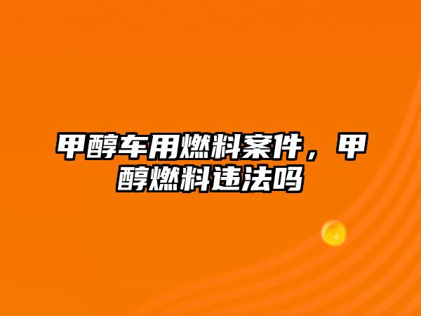 甲醇車用燃料案件，甲醇燃料違法嗎