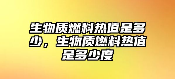 生物質(zhì)燃料熱值是多少，生物質(zhì)燃料熱值是多少度