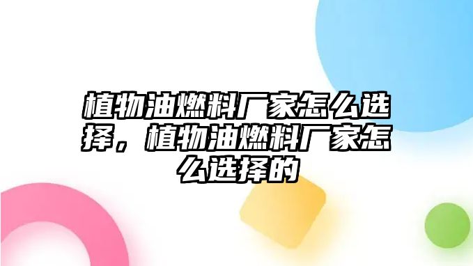 植物油燃料廠家怎么選擇，植物油燃料廠家怎么選擇的