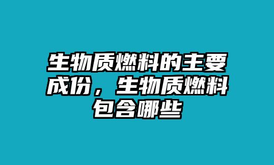 生物質(zhì)燃料的主要成份，生物質(zhì)燃料包含哪些