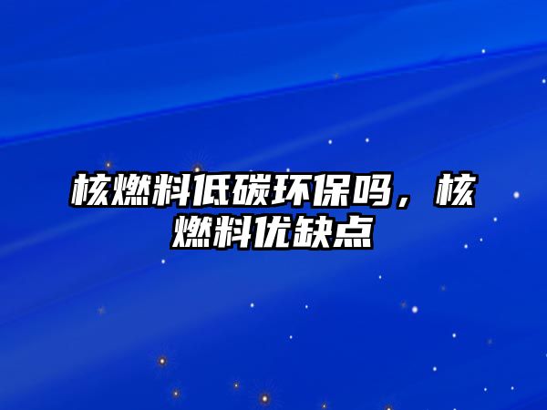 核燃料低碳環(huán)保嗎，核燃料優(yōu)缺點