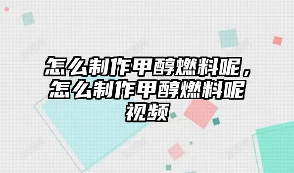 怎么制作甲醇燃料呢，怎么制作甲醇燃料呢視頻