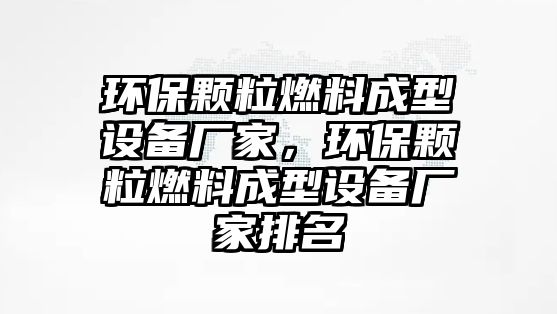 環(huán)保顆粒燃料成型設(shè)備廠家，環(huán)保顆粒燃料成型設(shè)備廠家排名