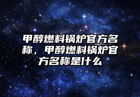 甲醇燃料鍋爐官方名稱，甲醇燃料鍋爐官方名稱是什么