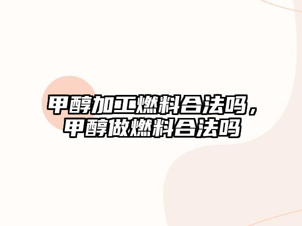 甲醇加工燃料合法嗎，甲醇做燃料合法嗎