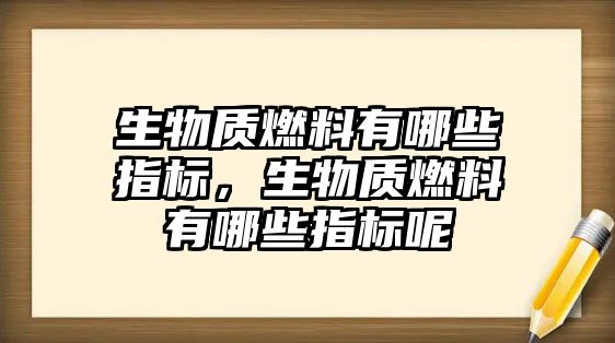 生物質燃料有哪些指標，生物質燃料有哪些指標呢