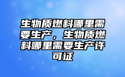 生物質(zhì)燃料哪里需要生產(chǎn)，生物質(zhì)燃料哪里需要生產(chǎn)許可證