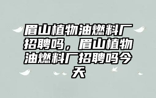 眉山植物油燃料廠招聘嗎，眉山植物油燃料廠招聘嗎今天