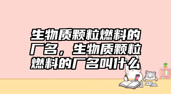 生物質(zhì)顆粒燃料的廠名，生物質(zhì)顆粒燃料的廠名叫什么