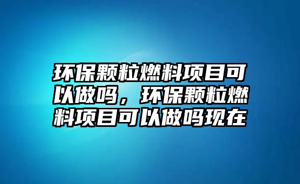 環(huán)保顆粒燃料項目可以做嗎，環(huán)保顆粒燃料項目可以做嗎現(xiàn)在