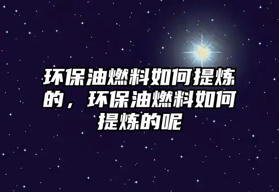 環(huán)保油燃料如何提煉的，環(huán)保油燃料如何提煉的呢