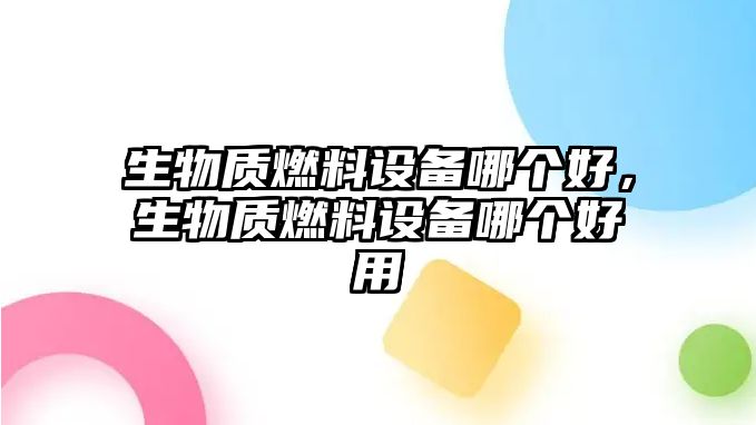 生物質燃料設備哪個好，生物質燃料設備哪個好用