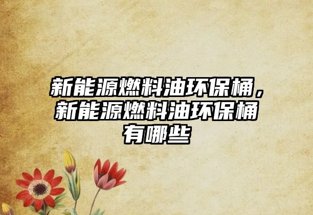 新能源燃料油環(huán)保桶，新能源燃料油環(huán)保桶有哪些