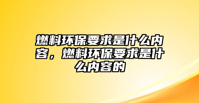 燃料環(huán)保要求是什么內(nèi)容，燃料環(huán)保要求是什么內(nèi)容的