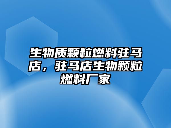 生物質(zhì)顆粒燃料駐馬店，駐馬店生物顆粒燃料廠家