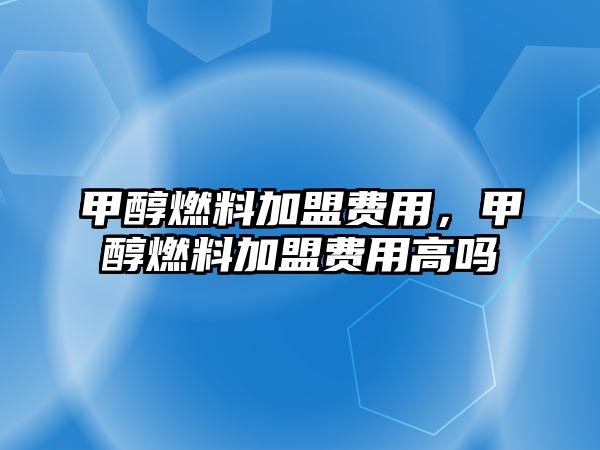 甲醇燃料加盟費用，甲醇燃料加盟費用高嗎