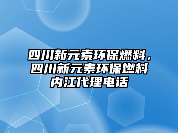 四川新元素環(huán)保燃料，四川新元素環(huán)保燃料內江代理電話