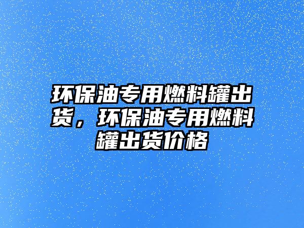 環(huán)保油專用燃料罐出貨，環(huán)保油專用燃料罐出貨價格