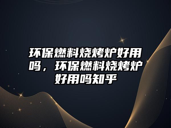 環(huán)保燃料燒烤爐好用嗎，環(huán)保燃料燒烤爐好用嗎知乎