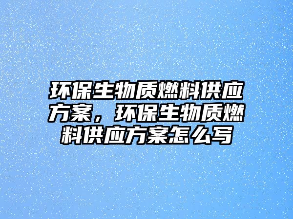 環(huán)保生物質燃料供應方案，環(huán)保生物質燃料供應方案怎么寫