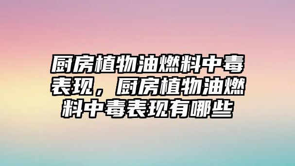 廚房植物油燃料中毒表現(xiàn)，廚房植物油燃料中毒表現(xiàn)有哪些