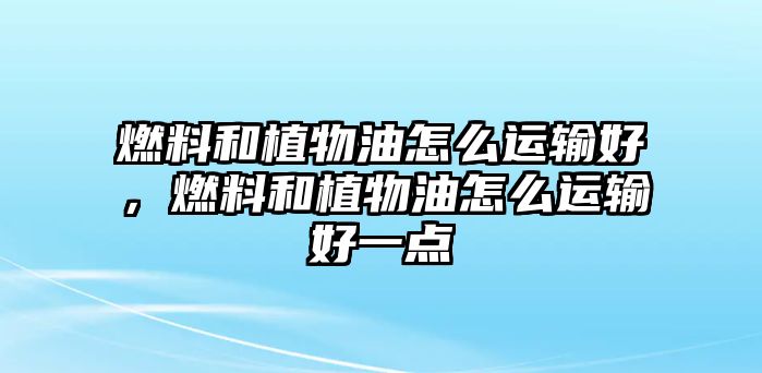 燃料和植物油怎么運輸好，燃料和植物油怎么運輸好一點