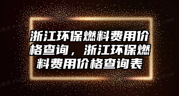 浙江環(huán)保燃料費用價格查詢，浙江環(huán)保燃料費用價格查詢表