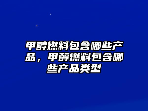 甲醇燃料包含哪些產(chǎn)品，甲醇燃料包含哪些產(chǎn)品類(lèi)型