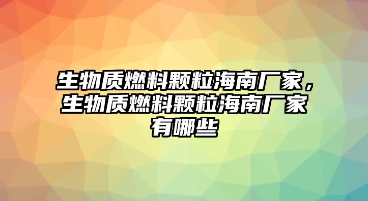 生物質燃料顆粒海南廠家，生物質燃料顆粒海南廠家有哪些